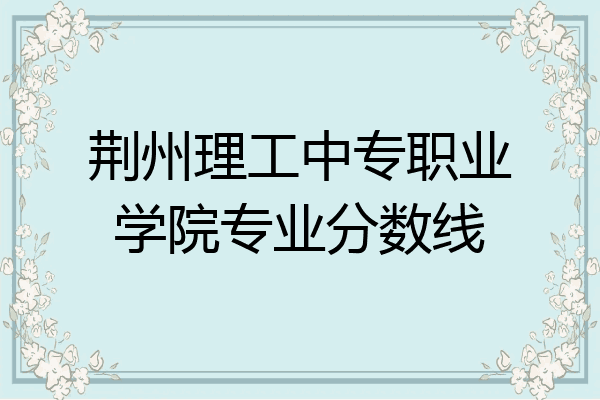 荆州理工中专职业学院专业分数线