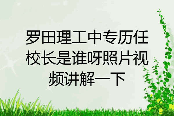 罗田理工中专历任校长是谁呀照片视频讲解一下