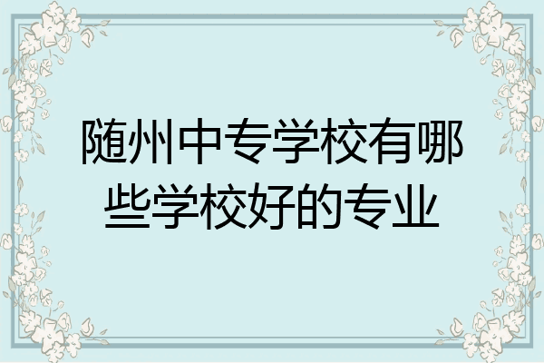 随州中专学校有哪些学校好的专业