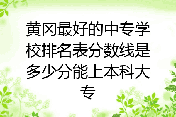 黄冈最好的中专学校排名表分数线是多少分能上本科大专
