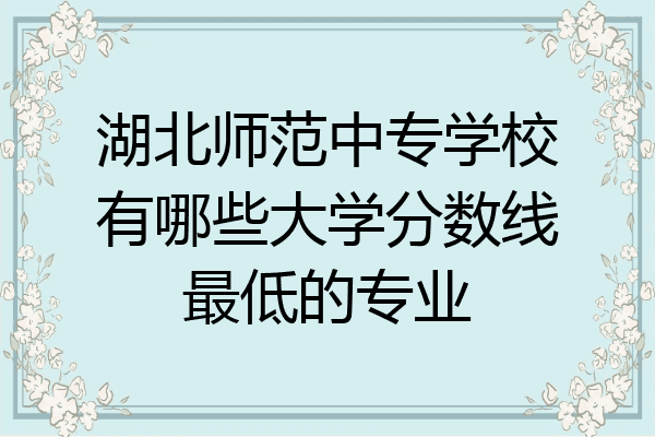 湖北师范中专学校有哪些大学分数线最低的专业