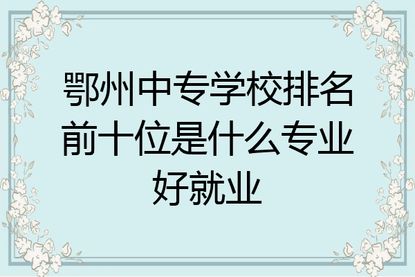 鄂州中专学校排名前十位是什么专业好就业