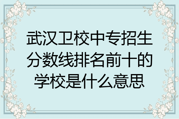 武汉卫校中专招生分数线排名前十的学校是什么意思