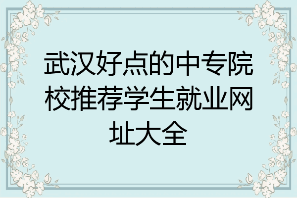 武汉好点的中专院校推荐学生就业网址大全