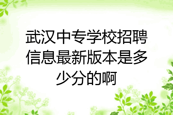 武汉中专学校招聘信息最新版本是多少分的啊