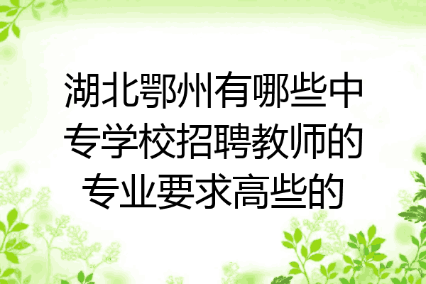 湖北鄂州有哪些中专学校招聘教师的专业要求高些的