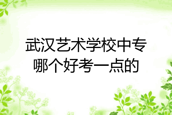 武汉艺术学校中专哪个好考一点的