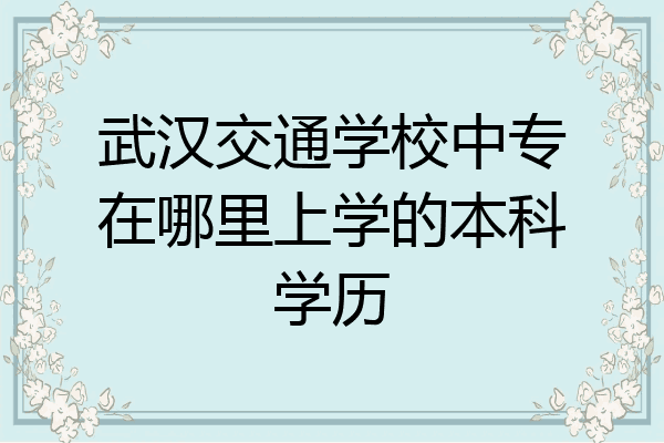 武汉交通学校中专在哪里上学的本科学历