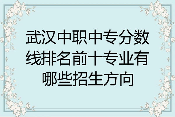 武汉中职中专分数线排名前十专业有哪些招生方向