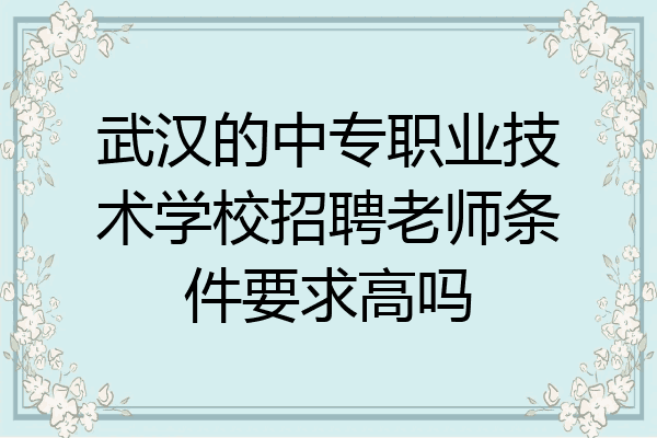 武汉的中专职业技术学校招聘老师条件要求高吗