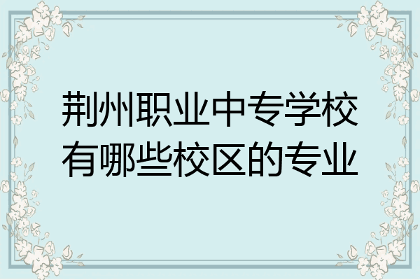 荆州职业中专学校有哪些校区的专业