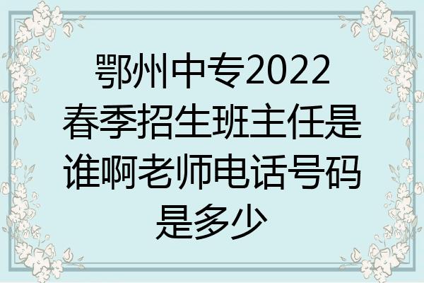 鄂州中专2022春季招生班主任是谁啊老师电话号码是多少