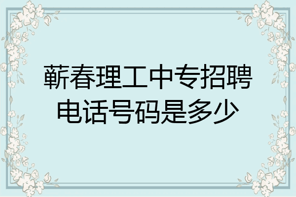 蕲春理工中专招聘电话号码是多少