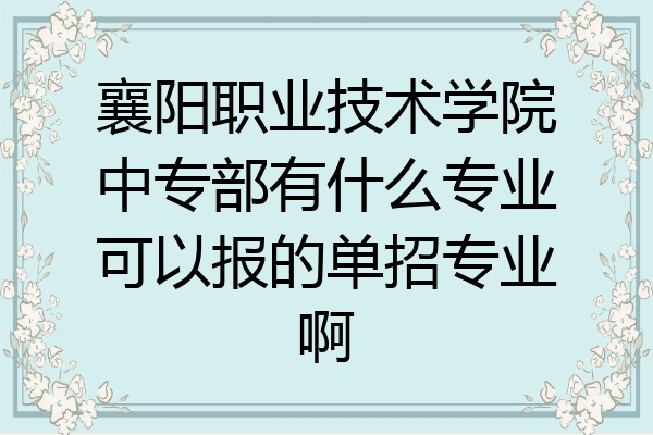 襄阳职业技术学院中专部有什么专业可以报的单招专业啊