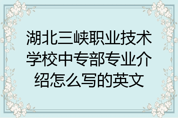 湖北三峡职业技术学校中专部专业介绍怎么写的英文