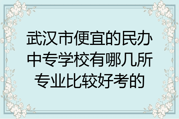 武汉市便宜的民办中专学校有哪几所专业比较好考的