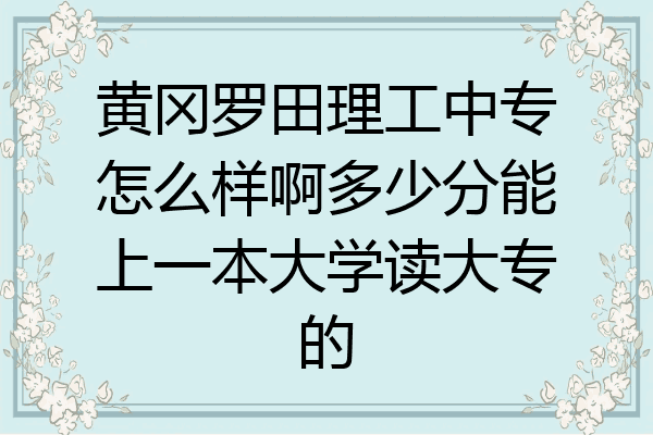 黄冈罗田理工中专怎么样啊多少分能上一本大学读大专的