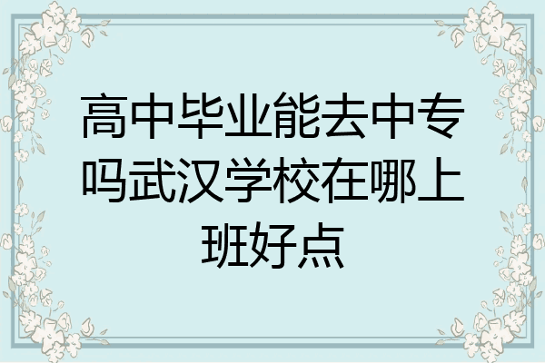 高中毕业能去中专吗武汉学校在哪上班好点