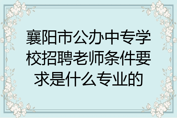 襄阳市公办中专学校招聘老师条件要求是什么专业的