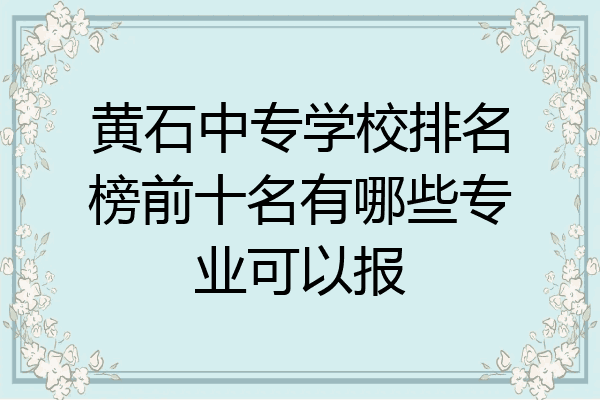 黄石中专学校排名榜前十名有哪些专业可以报