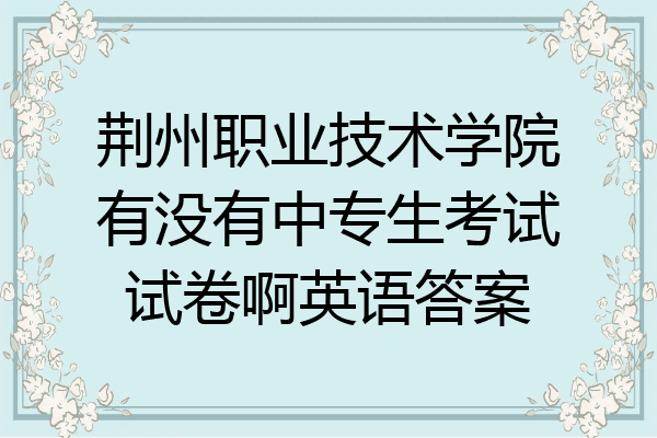 荆州职业技术学院有没有中专生考试试卷啊英语答案