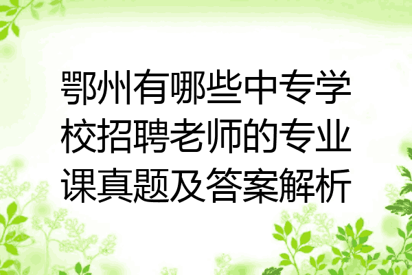 鄂州有哪些中专学校招聘老师的专业课真题及答案解析