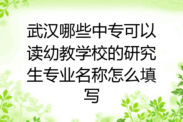 武汉哪些中专可以读幼教学校的研究生专业名称怎么填写
