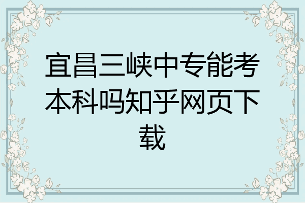 宜昌三峡中专能考本科吗知乎网页下载