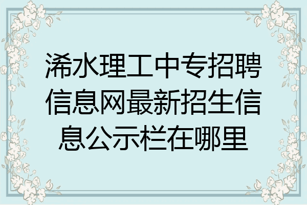 浠水理工中专招聘信息网最新招生信息公示栏在哪里