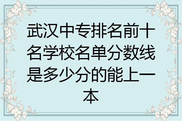 武汉中专排名前十名学校名单分数线是多少分的能上一本