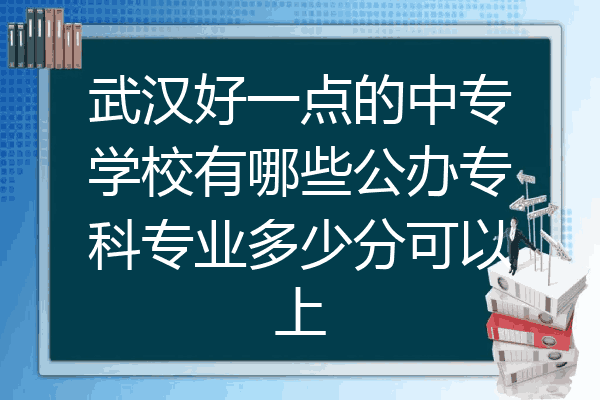 武汉好一点的中专学校有哪些公办专科专业多少分可以上