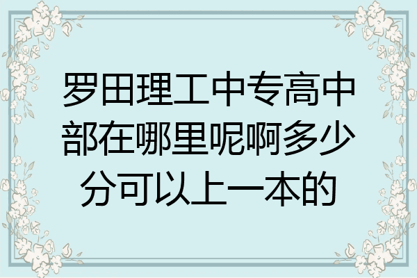 罗田理工中专高中部在哪里呢啊多少分可以上一本的