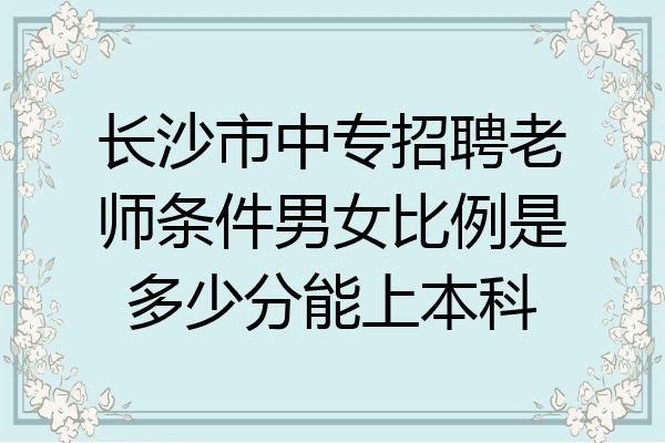 长沙市中专招聘老师条件男女比例是多少分能上本科