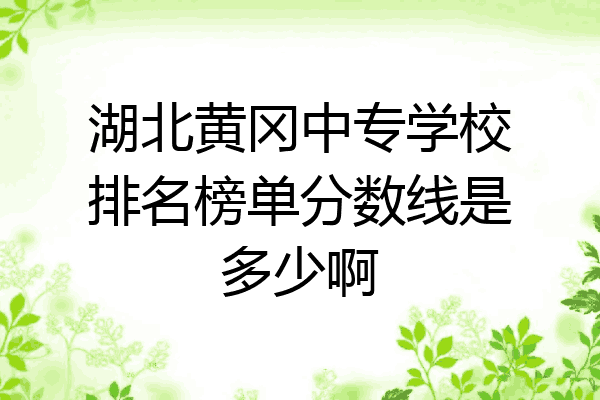 湖北黄冈中专学校排名榜单分数线是多少啊