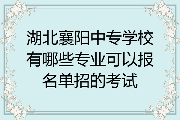 湖北襄阳中专学校有哪些专业可以报名单招的考试