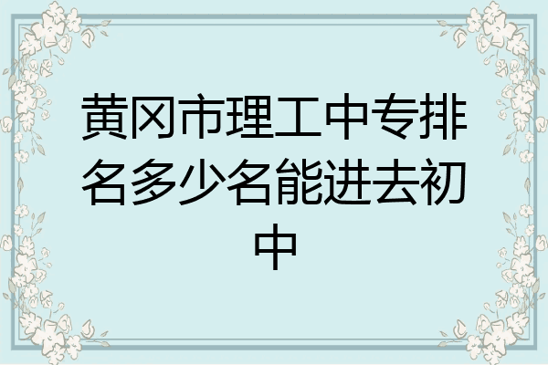 黄冈市理工中专排名多少名能进去初中
