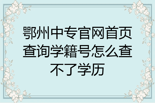 鄂州中专官网首页查询学籍号怎么查不了学历