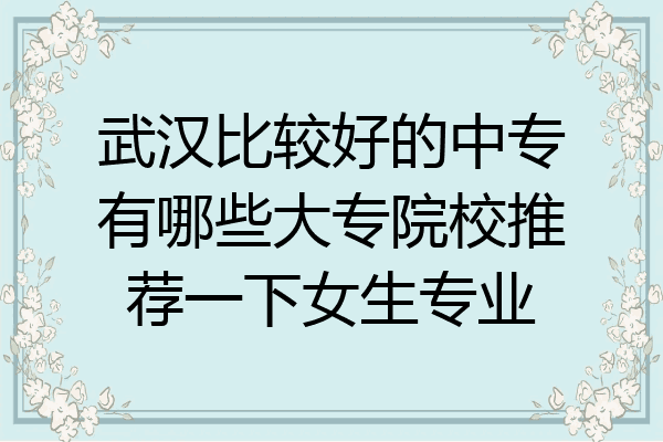 武汉比较好的中专有哪些大专院校推荐一下女生专业