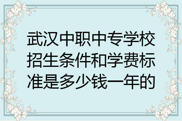 武汉中职中专学校招生条件和学费标准是多少钱一年的