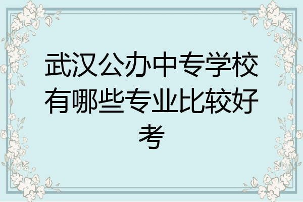 武汉公办中专学校有哪些专业比较好考