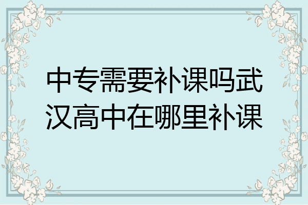 中专需要补课吗武汉高中在哪里补课