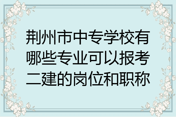 荆州市中专学校有哪些专业可以报考二建的岗位和职称