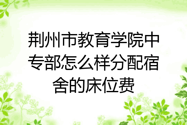 荆州市教育学院中专部怎么样分配宿舍的床位费