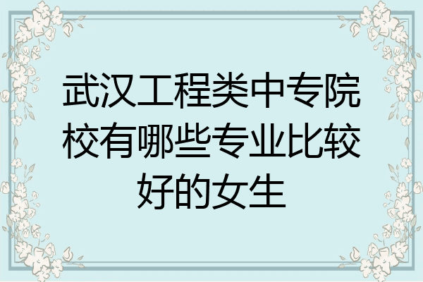 武汉工程类中专院校有哪些专业比较好的女生