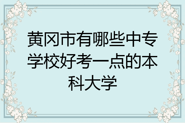 黄冈市有哪些中专学校好考一点的本科大学