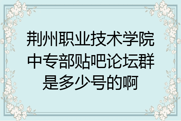 荆州职业技术学院中专部贴吧论坛群是多少号的啊