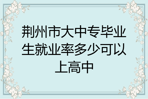 荆州市大中专毕业生就业率多少可以上高中