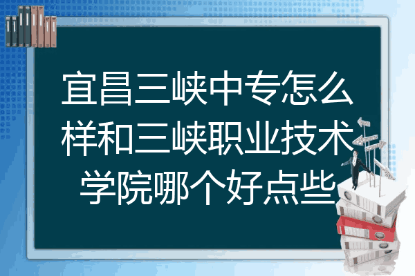 宜昌三峡中专怎么样和三峡职业技术学院哪个好点些