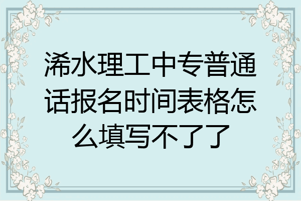 浠水理工中专普通话报名时间表格怎么填写不了了