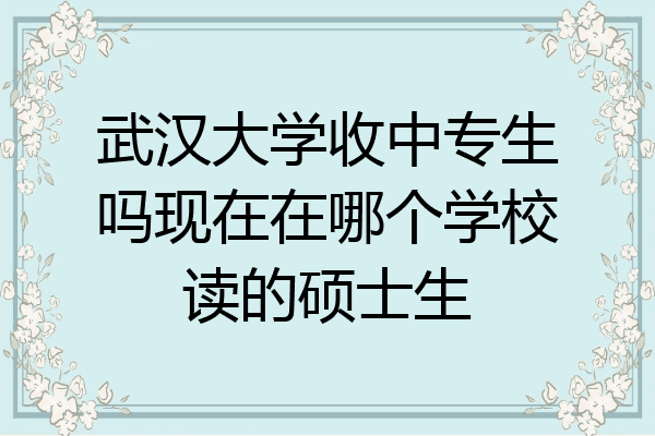武汉大学收中专生吗现在在哪个学校读的硕士生